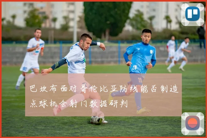 巴坎布面对哥伦比亚防线能否制造点球机会射门数据研判