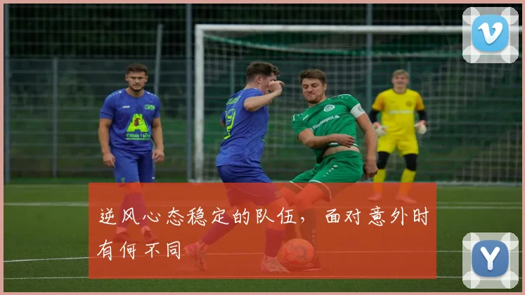 逆风心态稳定的队伍，面对意外时有何不同
