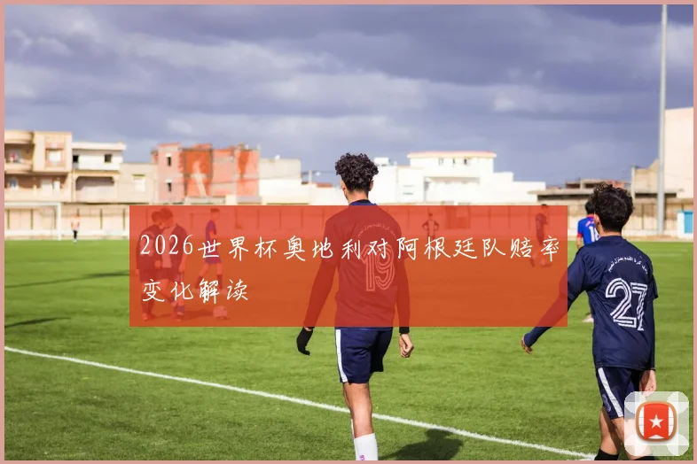 2026世界杯奥地利对阿根廷队赔率变化解读