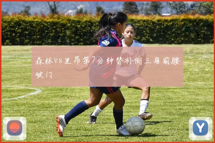森林vs里昂第7分钟替补倒三角前腰破门