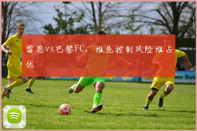 雷恩vs巴黎FC，谁先控制风险谁占优