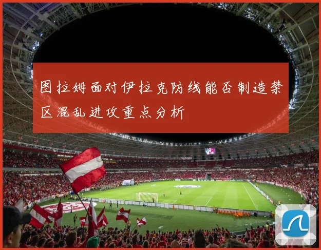 图拉姆面对伊拉克防线能否制造禁区混乱进攻重点分析