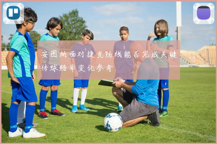 安图纳面对捷克防线能否完成关键传球赔率变化参考