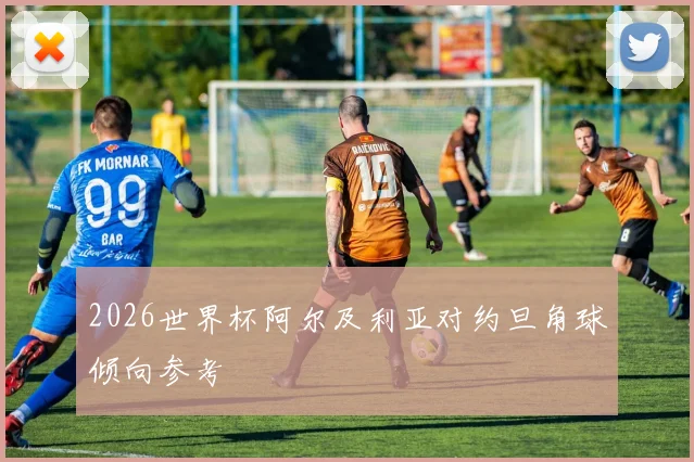 2026世界杯阿尔及利亚对约旦角球倾向参考