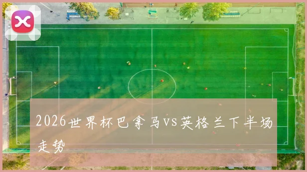 2026世界杯巴拿马vs英格兰下半场走势