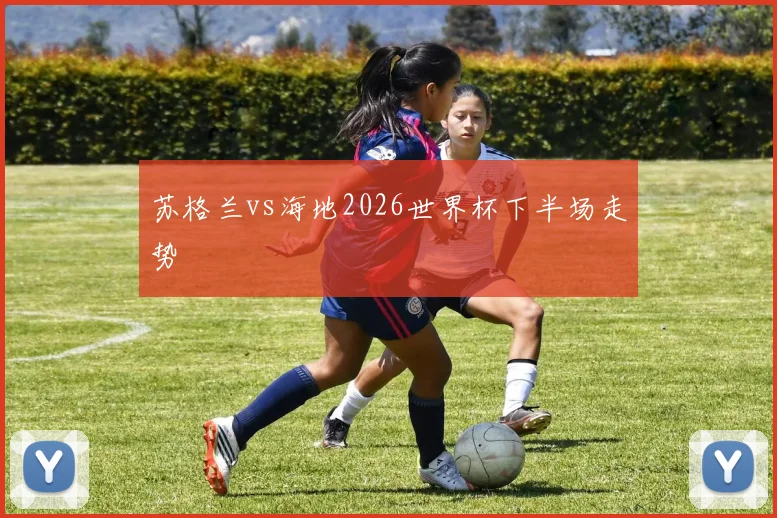 苏格兰vs海地2026世界杯下半场走势