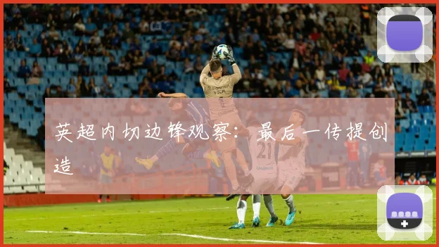 英超内切边锋观察：最后一传提创造
