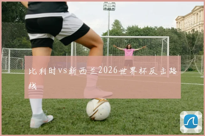 比利时vs新西兰2026世界杯反击路线