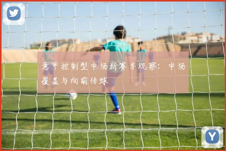 意甲控制型中场新赛季观察：中场覆盖与向前传球