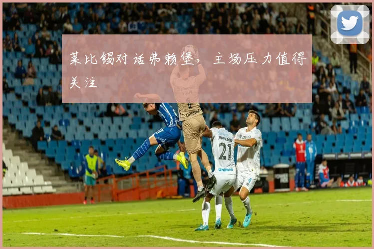 莱比锡对话弗赖堡，主场压力值得关注