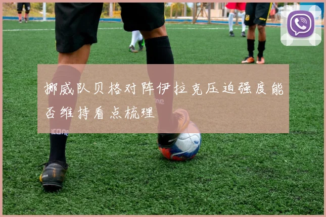 挪威队贝格对阵伊拉克压迫强度能否维持看点梳理