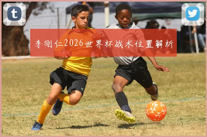 李刚仁2026世界杯战术位置解析