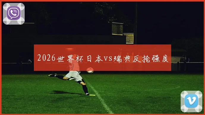 2026世界杯日本vs瑞典反抢强度