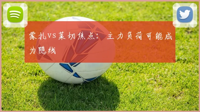 蒙扎vs莱切焦点：主力负荷可能成为隐线