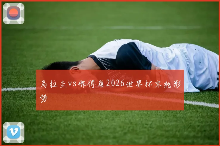 乌拉圭vs佛得角2026世界杯末轮形势