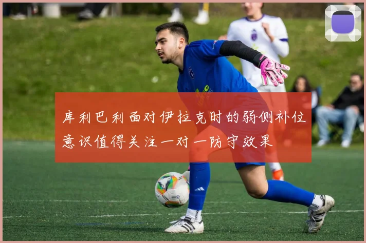 库利巴利面对伊拉克时的弱侧补位意识值得关注一对一防守效果