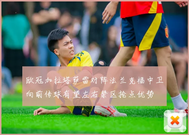 欧冠加拉塔萨雷对阵法兰克福中卫向前传球有望左右禁区抢点优势
