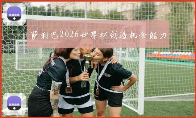 萨利巴2026世界杯创造机会能力