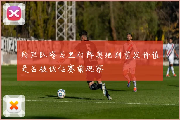 约旦队塔马里对阵奥地利首发价值是否被低估赛前观察