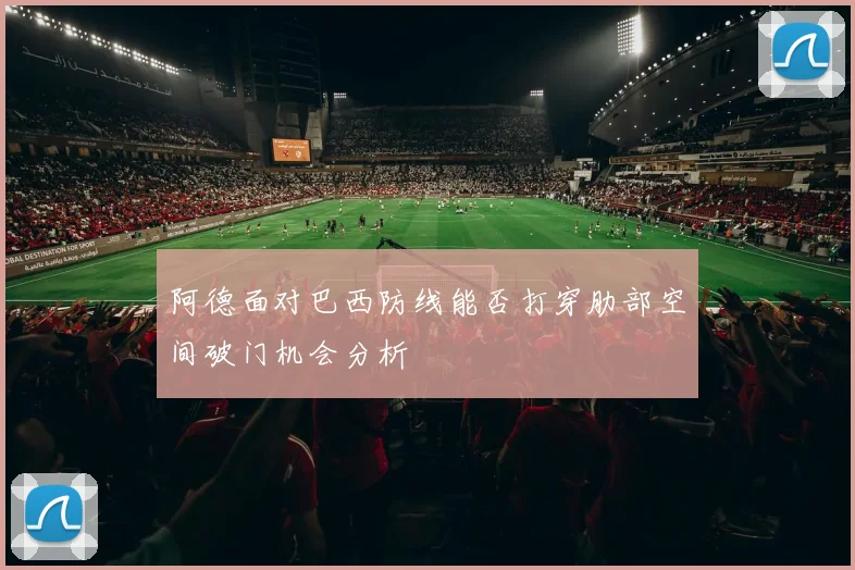 阿德面对巴西防线能否打穿肋部空间破门机会分析