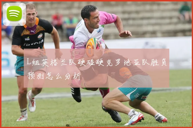L组英格兰队硬碰硬克罗地亚队胜负预测怎么分析