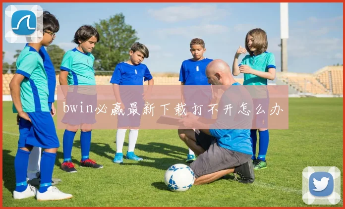 bwin必赢最新下载打不开怎么办