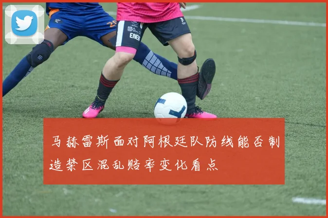 马赫雷斯面对阿根廷队防线能否制造禁区混乱赔率变化看点