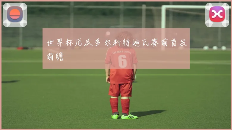 世界杯厄瓜多尔科特迪瓦赛前首发前瞻