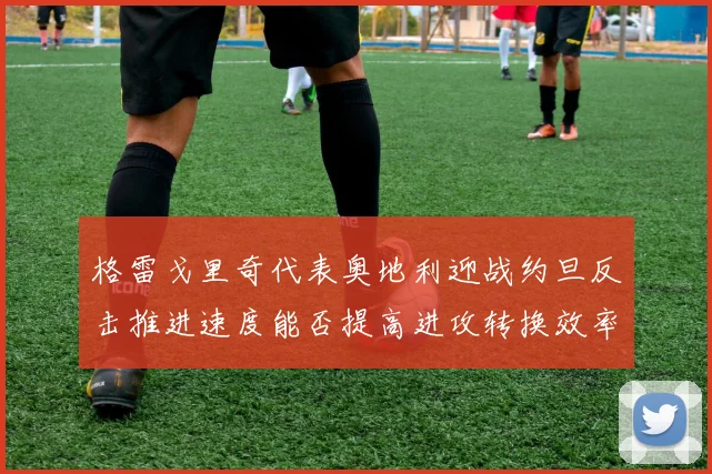 格雷戈里奇代表奥地利迎战约旦反击推进速度能否提高进攻转换效率