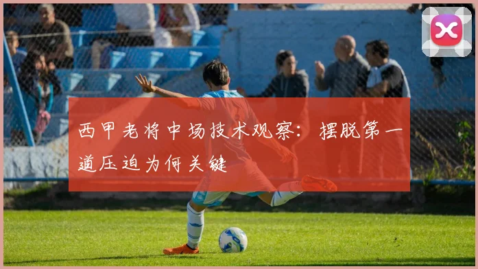 西甲老将中场技术观察：摆脱第一道压迫为何关键