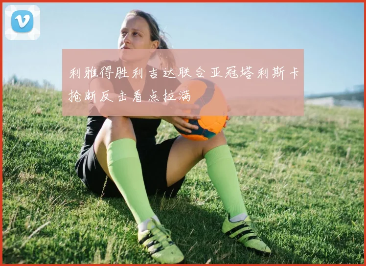 利雅得胜利吉达联合亚冠塔利斯卡抢断反击看点拉满