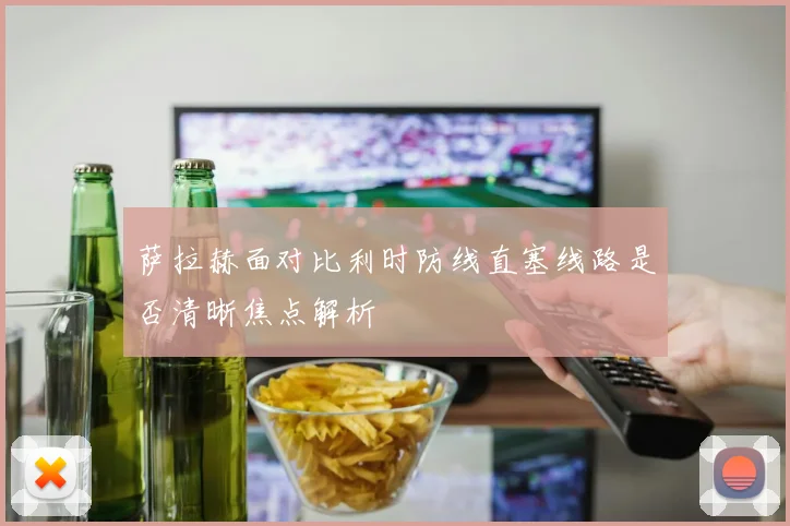 萨拉赫面对比利时防线直塞线路是否清晰焦点解析