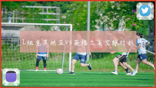 L组克罗地亚vs英格兰高空球对抗