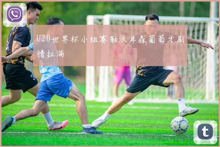U20世界杯小组赛勒沃库森葡萄牙剧情拉满