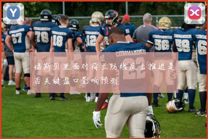 福斯贝里面对荷兰防线反击推进是否关键盘口影响预测