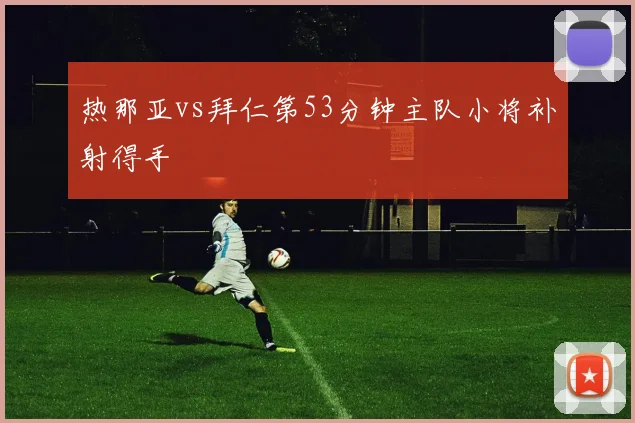 热那亚vs拜仁第53分钟主队小将补射得手