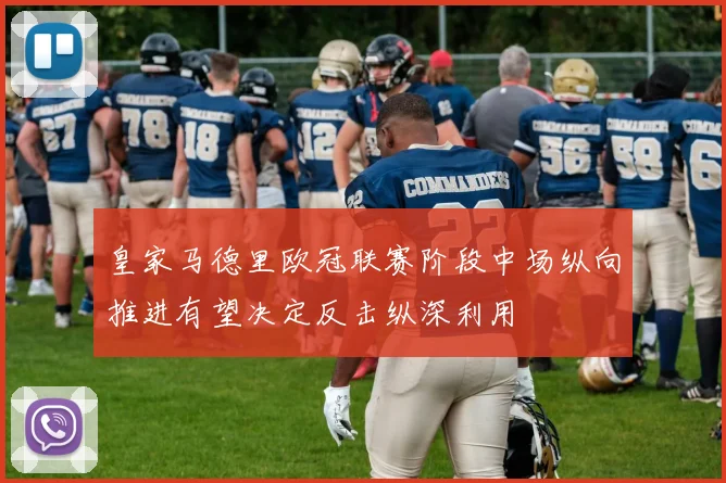 皇家马德里欧冠联赛阶段中场纵向推进有望决定反击纵深利用