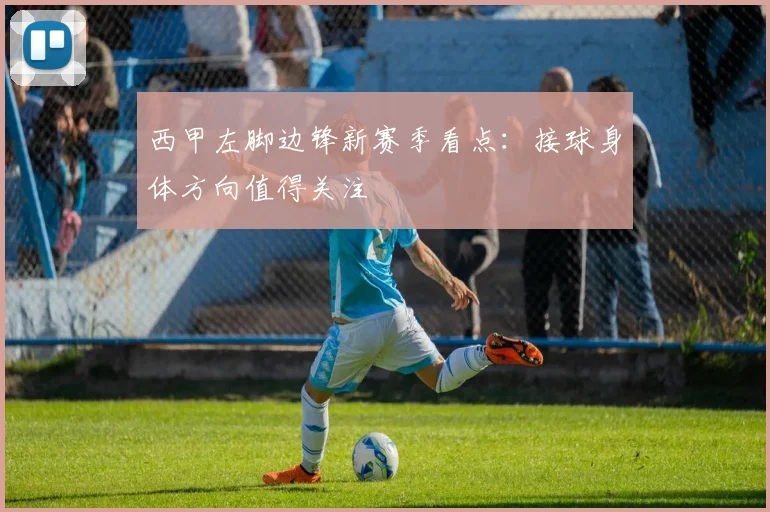 西甲左脚边锋新赛季看点：接球身体方向值得关注