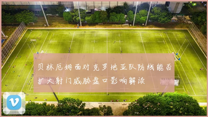 贝林厄姆面对克罗地亚队防线能否扩大射门威胁盘口影响解读