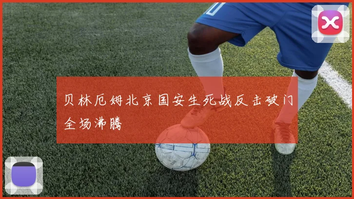 贝林厄姆北京国安生死战反击破门全场沸腾