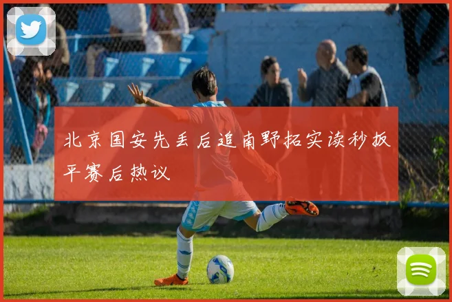 北京国安先丢后追南野拓实读秒扳平赛后热议